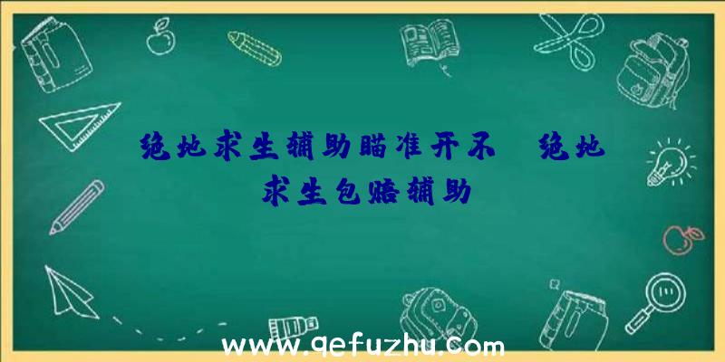 「绝地求生辅助瞄准开不」|绝地求生包赔辅助